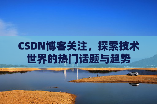 CSDN博客关注，探索技术世界的热门话题与趋势